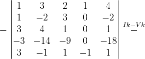 \dpi{120} =\begin{vmatrix} 1& 3 & 2& 1 & 4\\ 1& -2& 3& 0& -2\\ 3& 4 & 1& 0& 1\\ -3& -14 & -9& 0 & -18\\ 3& -1& 1& -1& 1 \end{vmatrix}\overset{Ik+Vk}{=}